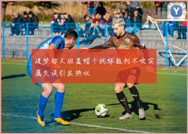 追梦称文班盖帽干扰球裁判不吹实属失误引发热议