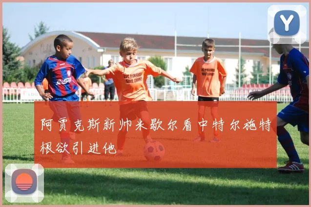 阿贾克斯新帅米歇尔看中特尔施特根欲引进他