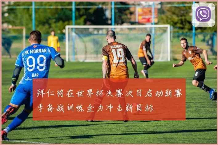 拜仁将在世界杯决赛次日启动新赛季备战训练全力冲击新目标
