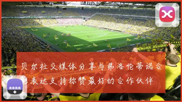 贝尔社交媒体分享与弗洛伦蒂诺合影表达支持称赞最好的合作伙伴