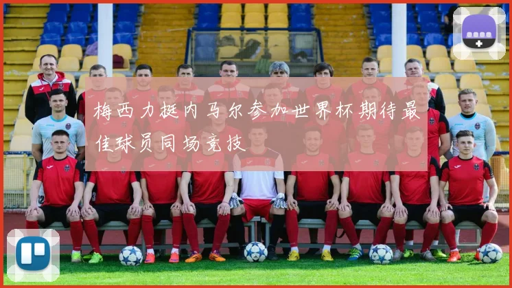 梅西力挺内马尔参加世界杯期待最佳球员同场竞技
