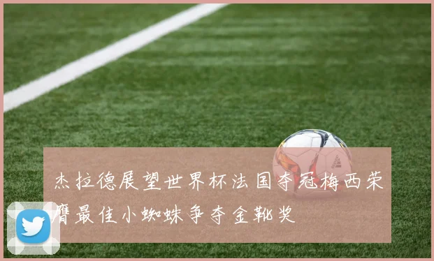 杰拉德展望世界杯法国夺冠梅西荣膺最佳小蜘蛛争夺金靴奖