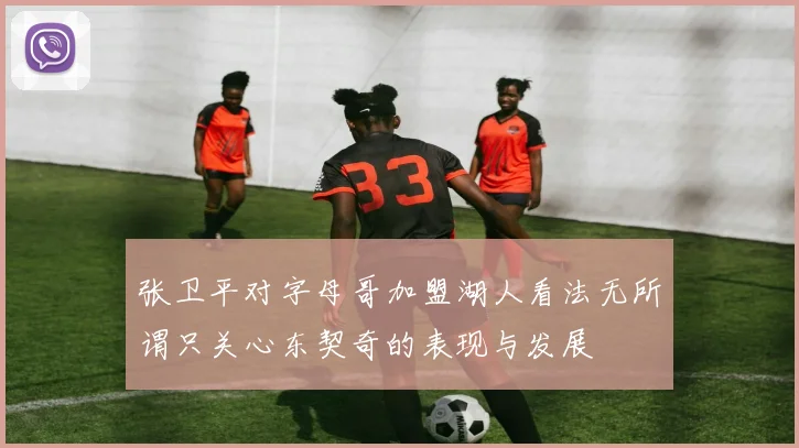 张卫平对字母哥加盟湖人看法无所谓只关心东契奇的表现与发展