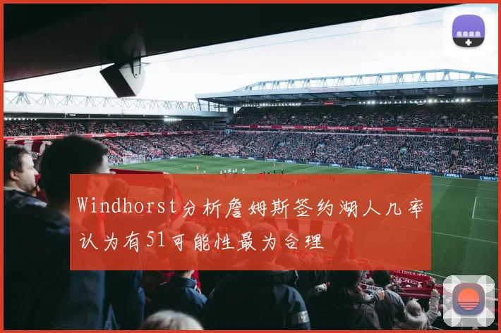 Windhorst分析詹姆斯签约湖人几率认为有51可能性最为合理