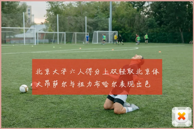 北京大学六人得分上双轻取北京体大昂萨尔与祖力布哈尔表现出色