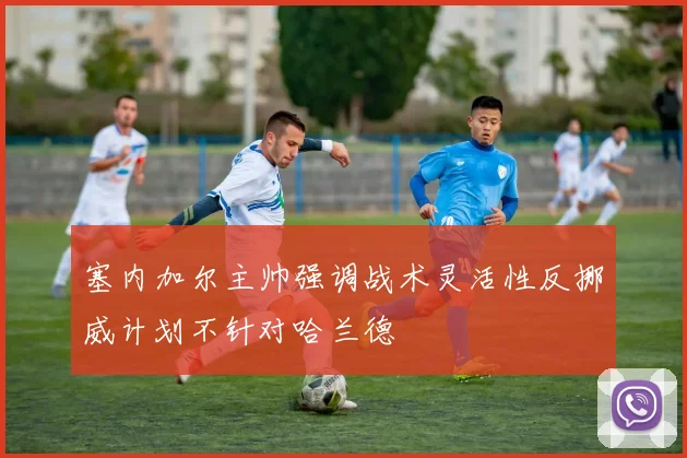 塞内加尔主帅强调战术灵活性反挪威计划不针对哈兰德
