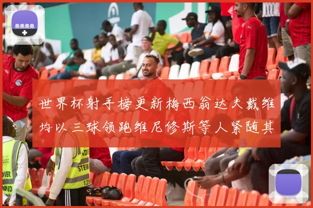 世界杯射手榜更新梅西翁达夫戴维均以三球领跑维尼修斯等人紧随其后