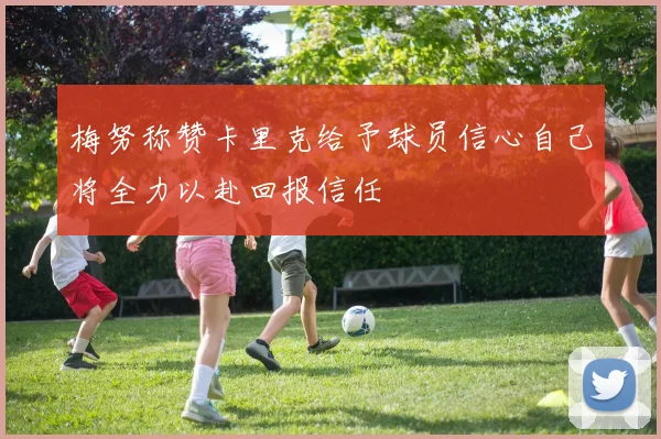 梅努称赞卡里克给予球员信心自己将全力以赴回报信任